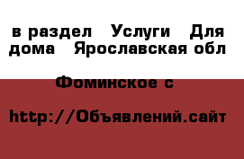  в раздел : Услуги » Для дома . Ярославская обл.,Фоминское с.